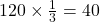 120\times\frac{1}{3}=40