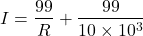 \begin{eqnarray*} I=\frac{99}{R}+\frac{99}{10\times 10^3} \end{eqnarray*}