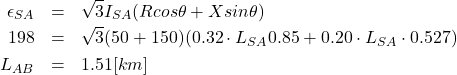 \begin{eqnarray*} \epsilon_{SA} &=& \sqrt{3}I_{SA}(Rcos\theta + Xsin\theta)\\ 198&=&\sqrt{3}(50+150)(0.32\cdot L_{SA}0.85+0.20\cdot L_{SA}\cdot 0.527)\\ L_{AB}&=&1.51[km] \end{eqnarray*}