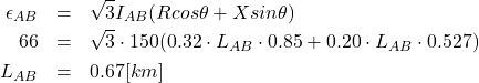 \begin{eqnarray*} \epsilon_{AB} &=& \sqrt{3}I_{AB}(Rcos\theta + Xsin\theta)\\ 66&=&\sqrt{3}\cdot 150(0.32\cdot L_{AB}\cdot 0.85+0.20\cdot L_{AB}\cdot 0.527)\\ L_{AB}&=&0.67[km] \end{eqnarray*}