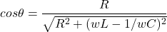 \begin{eqnarray*} cos\theta = \frac{R}{\sqrt{R^2+(wL-1/wC)^2}} \end{eqnarray*}