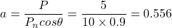 \begin{eqnarray*} a =  \frac{P}{P_ncos\theta} = \frac{5}{10\times 0.9}=0.556 \end{eqnarray*}