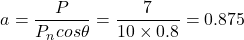 \begin{eqnarray*} a =  \frac{P}{P_ncos\theta} = \frac{7}{10\times 0.8}=0.875 \end{eqnarray*}