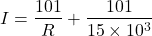 \begin{eqnarray*} I=\frac{101}{R}+\frac{101}{15\times 10^3} \end{eqnarray*}