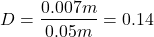 \begin{eqnarray*} D=\frac{0.007m}{0.05m}=0.14 \end{eqnarray*}