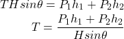 \begin{eqnarray*} THsin\theta = P_1h_1+P_2h_2 \\ T=\frac{P_1h_1+P_2h_2}{Hsin\theta} \end{eqnarray*}