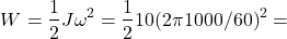 \begin{eqnarray*} W=\frac{1}{2}J\omega^2=\frac{1}{2}10(2\pi 1000/60)^2= \end{eqnarray*}