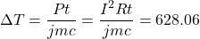 \begin{eqnarray*} \Delta T=\frac{Pt}{jmc}=\frac{I^2Rt}{jmc}=628.06 \end{eqnarray*}