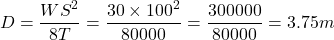 \begin{eqnarray*} D=\frac{WS^2}{8T}=\frac{30\times100^2}{80000}=\frac{300000}{80000}=3.75m \end{eqnarray*}