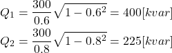 \begin{eqnarray*} Q_1=\frac{300}{0.6}\sqrt{1-0.6^2}=400[kvar]\\ Q_2=\frac{300}{0.8}\sqrt{1-0.8^2}=225[kvar] \end{eqnarray*}