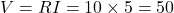 V=RI=10\times 5 =50