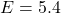 E=5.4