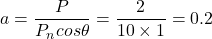 \begin{eqnarray*} a =  \frac{P}{P_ncos\theta} = \frac{2}{10\times 1}=0.2 \end{eqnarray*}