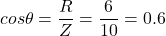 \begin{eqnarray*} cos \theta = \frac{R}{Z}=\frac{6}{10}=0.6 \end{eqnarray*}